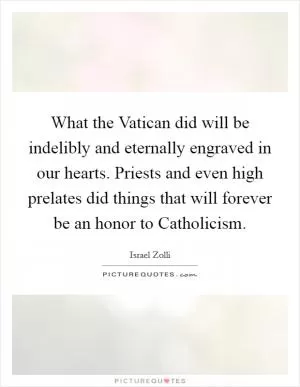 What the Vatican did will be indelibly and eternally engraved in our hearts. Priests and even high prelates did things that will forever be an honor to Catholicism Picture Quote #1