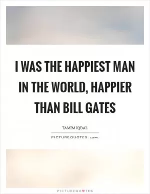 I was the happiest man in the world, happier than Bill Gates Picture Quote #1