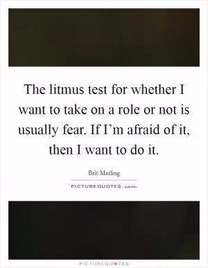 The litmus test for whether I want to take on a role or not is usually fear. If I’m afraid of it, then I want to do it Picture Quote #1