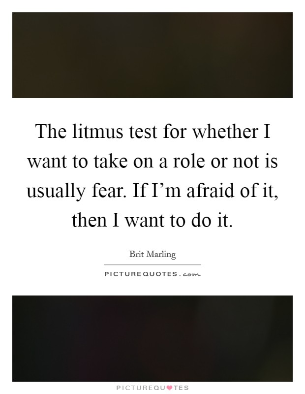 The litmus test for whether I want to take on a role or not is usually fear. If I'm afraid of it, then I want to do it Picture Quote #1