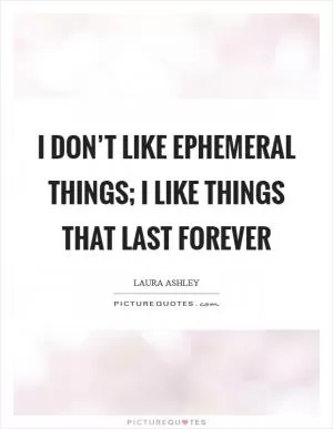 I don’t like ephemeral things; I like things that last forever Picture Quote #1