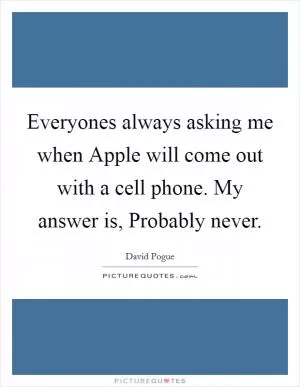 Everyones always asking me when Apple will come out with a cell phone. My answer is, Probably never Picture Quote #1
