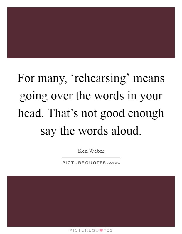For many, ‘rehearsing' means going over the words in your head. That's not good enough say the words aloud Picture Quote #1