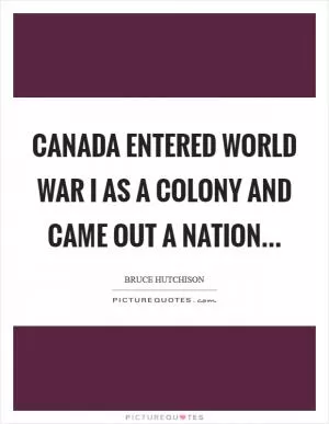 Canada entered World War I as a colony and came out a nation Picture Quote #1