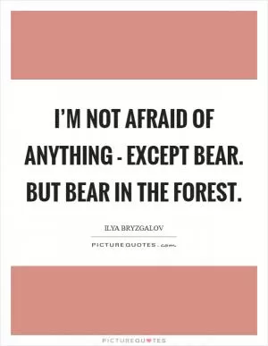 I’m not afraid of anything - except bear. But bear in the forest Picture Quote #1