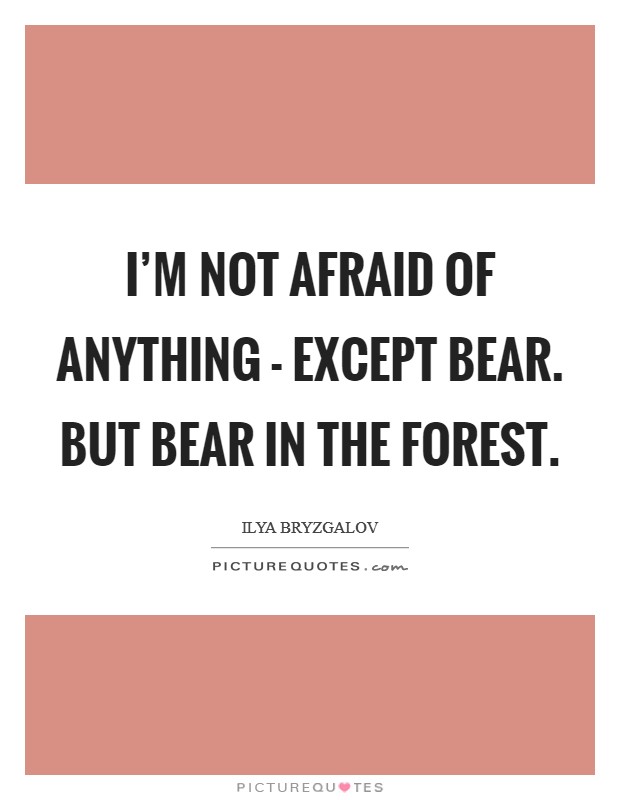 I'm not afraid of anything - except bear. But bear in the forest Picture Quote #1