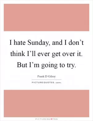 I hate Sunday, and I don’t think I’ll ever get over it. But I’m going to try Picture Quote #1