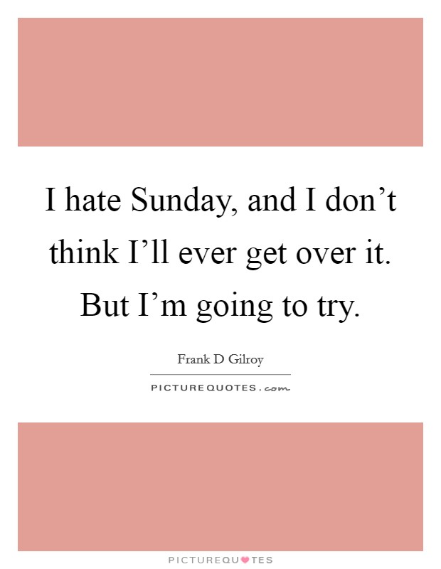 I hate Sunday, and I don't think I'll ever get over it. But I'm going to try Picture Quote #1