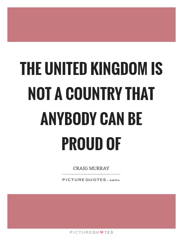 The United Kingdom Is Not A Country That Anybody Can Be Proud Of Picture Quote #1