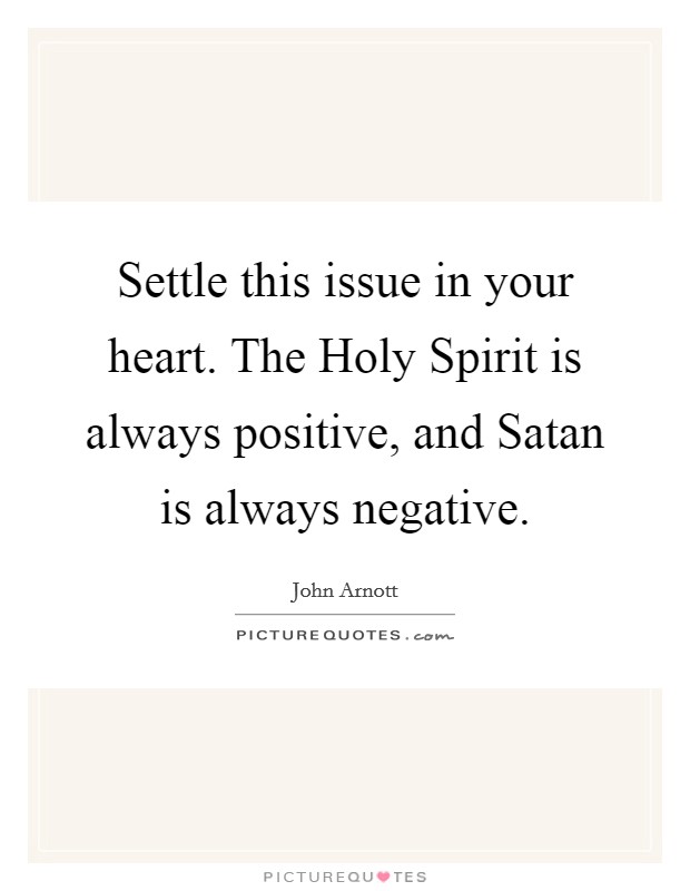 Settle this issue in your heart. The Holy Spirit is always positive, and Satan is always negative Picture Quote #1