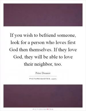 If you wish to befriend someone, look for a person who loves first God then themselves. If they love God, they will be able to love their neighbor, too Picture Quote #1