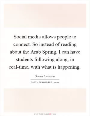 Social media allows people to connect. So instead of reading about the Arab Spring, I can have students following along, in real-time, with what is happening Picture Quote #1