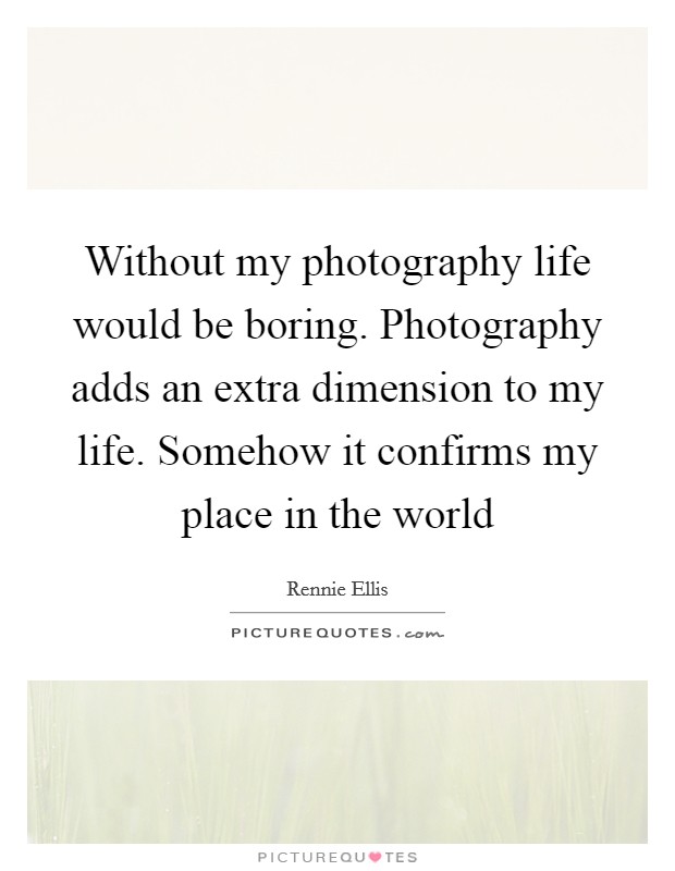 Without my photography life would be boring. Photography adds an extra dimension to my life. Somehow it confirms my place in the world Picture Quote #1