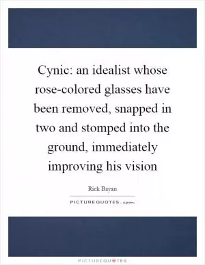 Cynic: an idealist whose rose-colored glasses have been removed, snapped in two and stomped into the ground, immediately improving his vision Picture Quote #1