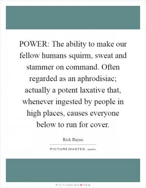 POWER: The ability to make our fellow humans squirm, sweat and stammer on command. Often regarded as an aphrodisiac; actually a potent laxative that, whenever ingested by people in high places, causes everyone below to run for cover Picture Quote #1