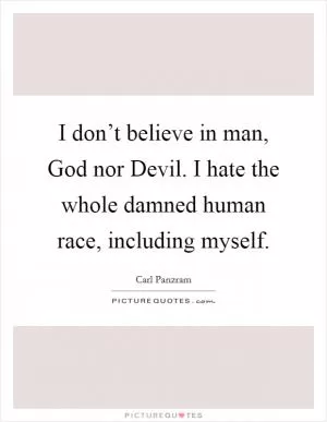 I don’t believe in man, God nor Devil. I hate the whole damned human race, including myself Picture Quote #1