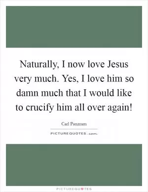 Naturally, I now love Jesus very much. Yes, I love him so damn much that I would like to crucify him all over again! Picture Quote #1