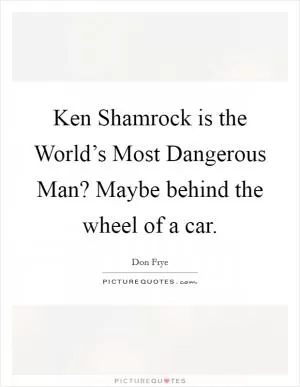 Ken Shamrock is the World’s Most Dangerous Man? Maybe behind the wheel of a car Picture Quote #1