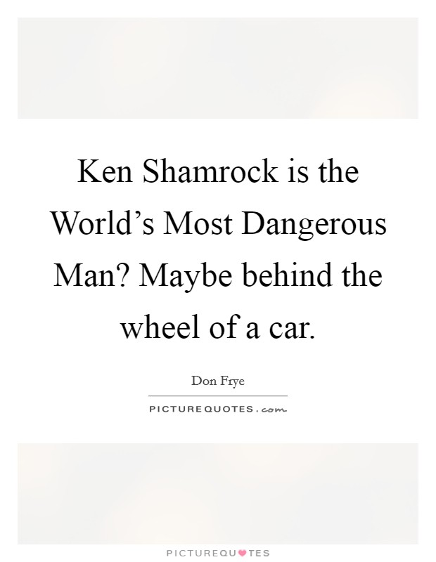 Ken Shamrock is the World's Most Dangerous Man? Maybe behind the wheel of a car Picture Quote #1