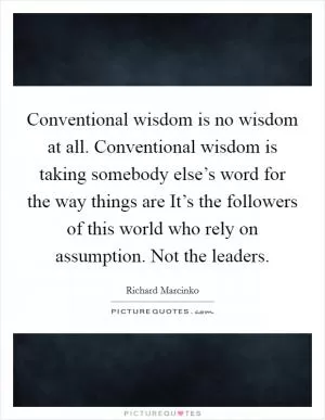 Conventional wisdom is no wisdom at all. Conventional wisdom is taking somebody else’s word for the way things are It’s the followers of this world who rely on assumption. Not the leaders Picture Quote #1