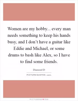 Women are my hobby... every man needs something to keep his hands busy, and I don’t have a guitar like Eddie and Michael, or some drums to bash like Alex, so I have to find some friends Picture Quote #1