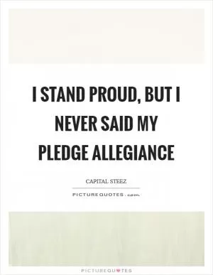 I stand proud, but I never said my pledge allegiance Picture Quote #1