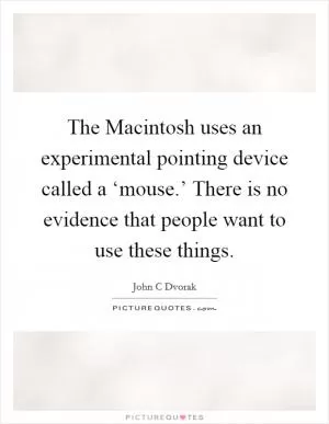 The Macintosh uses an experimental pointing device called a ‘mouse.’ There is no evidence that people want to use these things Picture Quote #1