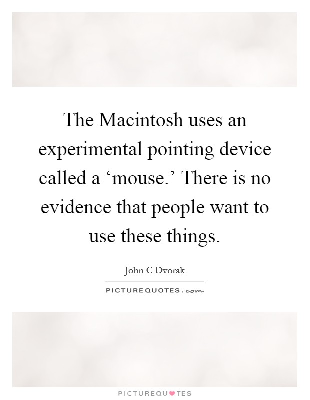 The Macintosh uses an experimental pointing device called a ‘mouse.' There is no evidence that people want to use these things Picture Quote #1