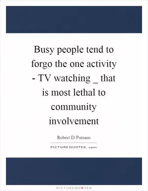 Busy people tend to forgo the one activity - TV watching _ that is most lethal to community involvement Picture Quote #1