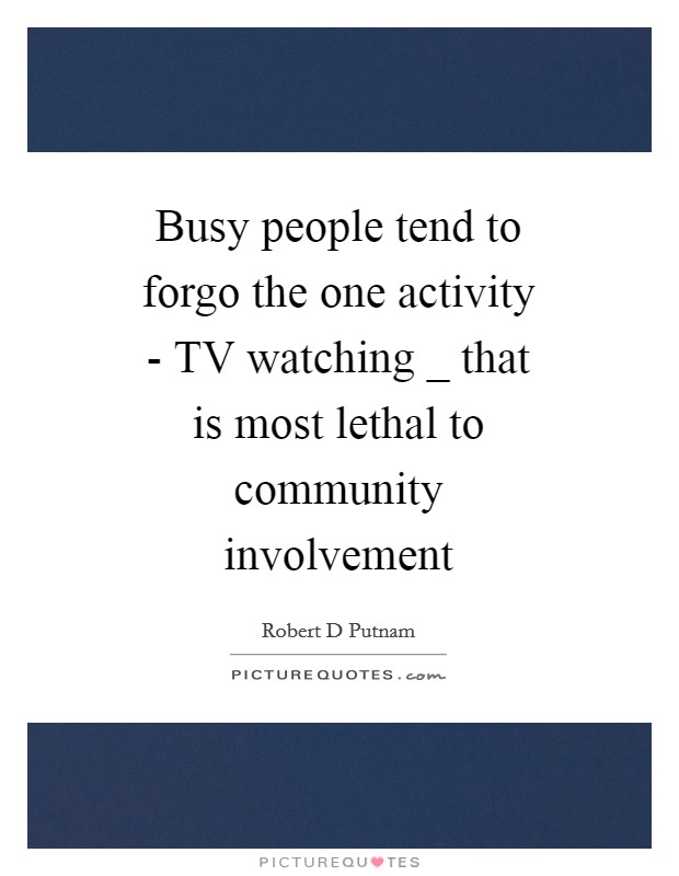 Busy people tend to forgo the one activity - TV watching _ that is most lethal to community involvement Picture Quote #1
