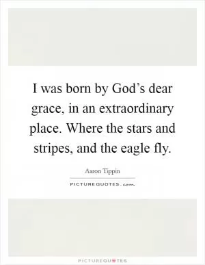 I was born by God’s dear grace, in an extraordinary place. Where the stars and stripes, and the eagle fly Picture Quote #1