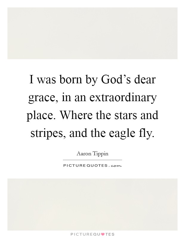 I was born by God's dear grace, in an extraordinary place. Where the stars and stripes, and the eagle fly Picture Quote #1
