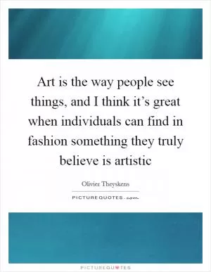 Art is the way people see things, and I think it’s great when individuals can find in fashion something they truly believe is artistic Picture Quote #1