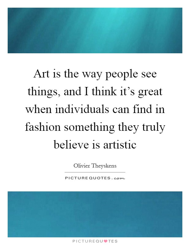 Art is the way people see things, and I think it's great when individuals can find in fashion something they truly believe is artistic Picture Quote #1