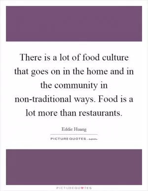 There is a lot of food culture that goes on in the home and in the community in non-traditional ways. Food is a lot more than restaurants Picture Quote #1