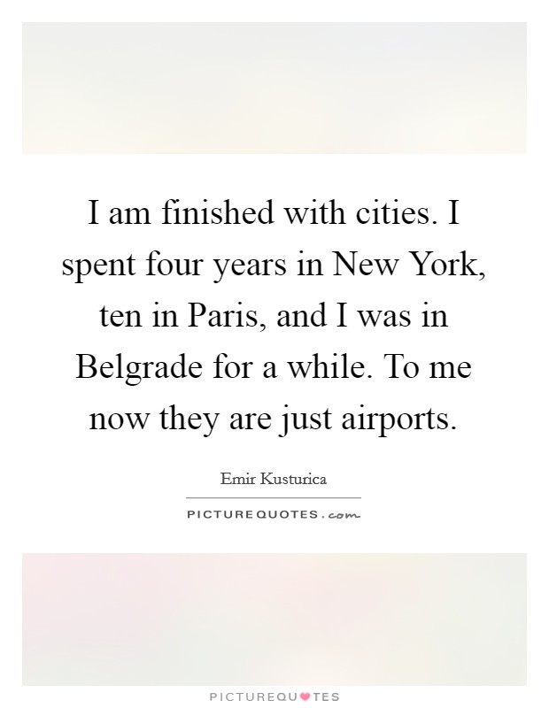 I am finished with cities. I spent four years in New York, ten in Paris, and I was in Belgrade for a while. To me now they are just airports Picture Quote #1
