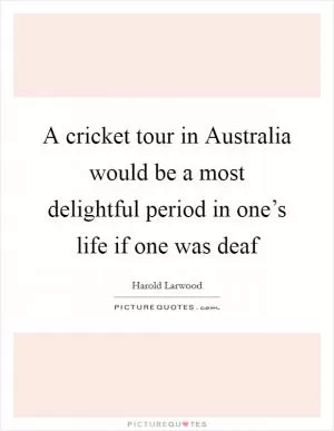 A cricket tour in Australia would be a most delightful period in one’s life if one was deaf Picture Quote #1