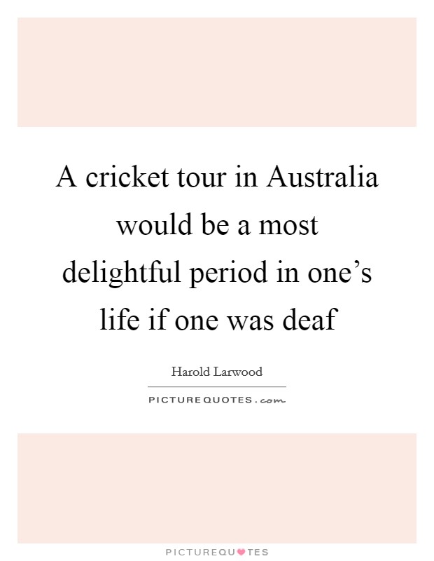A cricket tour in Australia would be a most delightful period in one's life if one was deaf Picture Quote #1