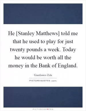 He [Stanley Matthews] told me that he used to play for just twenty pounds a week. Today he would be worth all the money in the Bank of England Picture Quote #1
