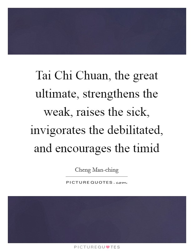 Tai Chi Chuan, the great ultimate, strengthens the weak, raises the sick, invigorates the debilitated, and encourages the timid Picture Quote #1