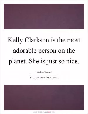 Kelly Clarkson is the most adorable person on the planet. She is just so nice Picture Quote #1