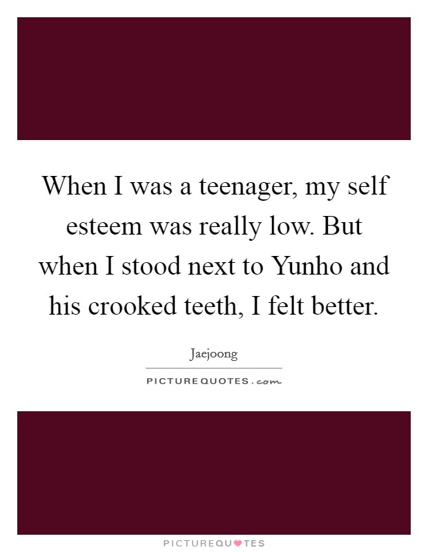 When I was a teenager, my self esteem was really low. But when I stood next to Yunho and his crooked teeth, I felt better Picture Quote #1