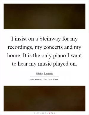 I insist on a Steinway for my recordings, my concerts and my home. It is the only piano I want to hear my music played on Picture Quote #1