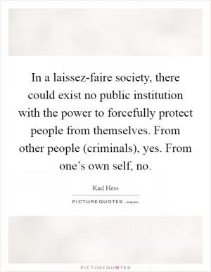 In a laissez-faire society, there could exist no public institution with the power to forcefully protect people from themselves. From other people (criminals), yes. From one’s own self, no Picture Quote #1