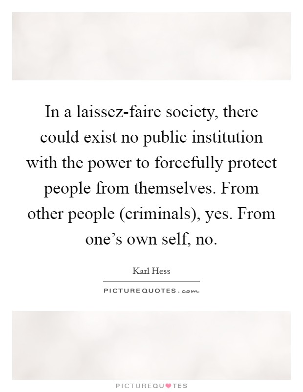 In a laissez-faire society, there could exist no public institution with the power to forcefully protect people from themselves. From other people (criminals), yes. From one's own self, no Picture Quote #1