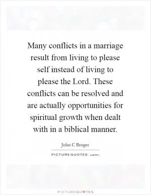 Many conflicts in a marriage result from living to please self instead of living to please the Lord. These conflicts can be resolved and are actually opportunities for spiritual growth when dealt with in a biblical manner Picture Quote #1