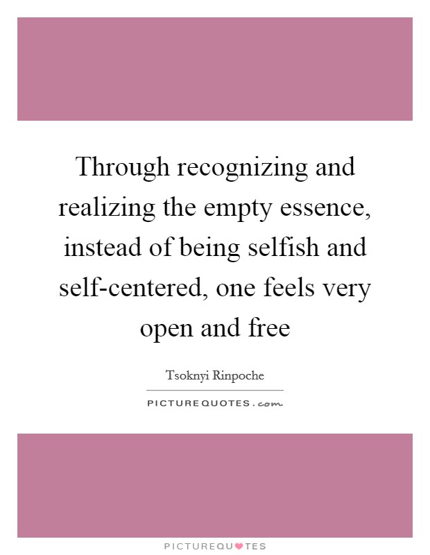 Through recognizing and realizing the empty essence, instead of being selfish and self-centered, one feels very open and free Picture Quote #1