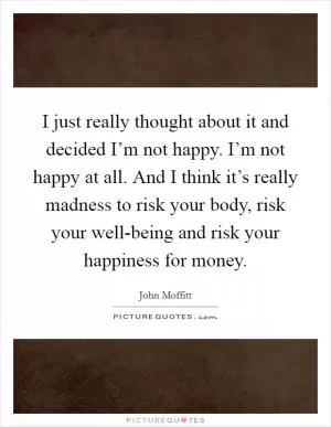 I just really thought about it and decided I’m not happy. I’m not happy at all. And I think it’s really madness to risk your body, risk your well-being and risk your happiness for money Picture Quote #1