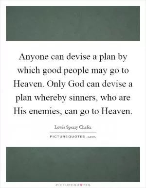 Anyone can devise a plan by which good people may go to Heaven. Only God can devise a plan whereby sinners, who are His enemies, can go to Heaven Picture Quote #1