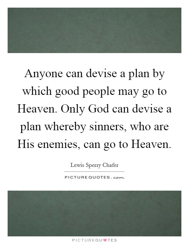 Anyone can devise a plan by which good people may go to Heaven. Only God can devise a plan whereby sinners, who are His enemies, can go to Heaven Picture Quote #1